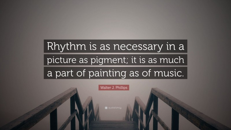 Walter J. Phillips Quote: “Rhythm is as necessary in a picture as pigment; it is as much a part of painting as of music.”