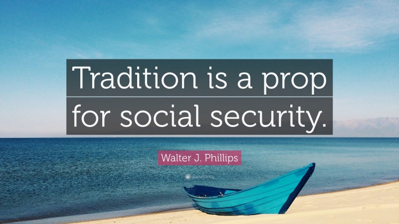 Walter J. Phillips Quote: “Tradition is a prop for social security.”