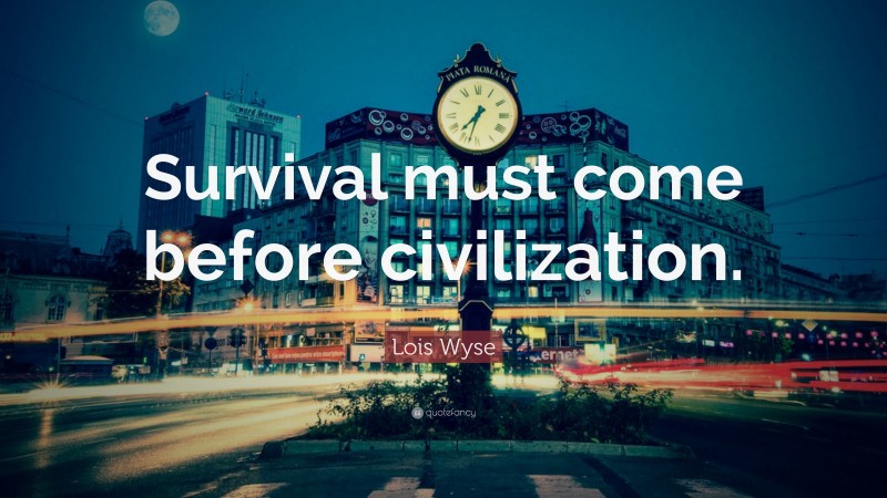 Lois Wyse Quote: “Survival must come before civilization.”