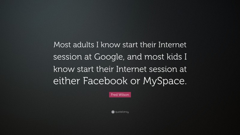 Fred Wilson Quote: “Most adults I know start their Internet session at Google, and most kids I know start their Internet session at either Facebook or MySpace.”
