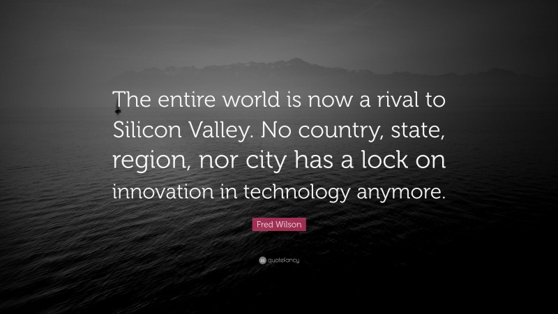Fred Wilson Quote: “The entire world is now a rival to Silicon Valley. No country, state, region, nor city has a lock on innovation in technology anymore.”