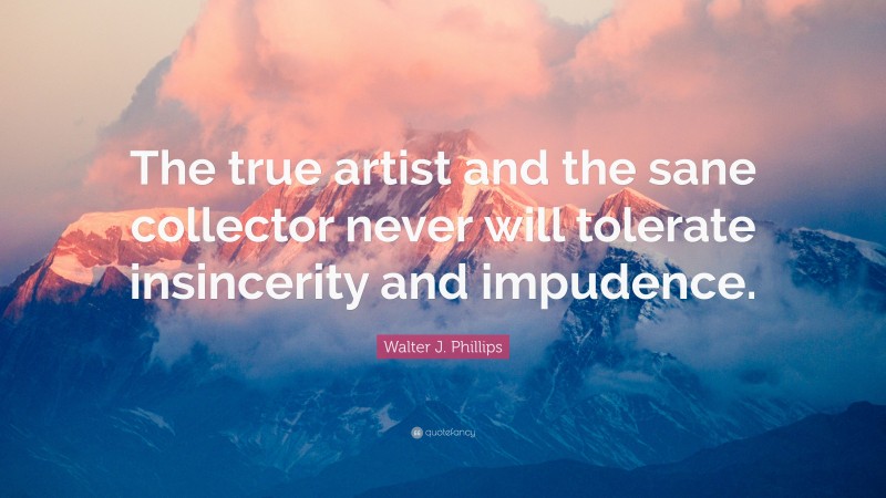 Walter J. Phillips Quote: “The true artist and the sane collector never will tolerate insincerity and impudence.”