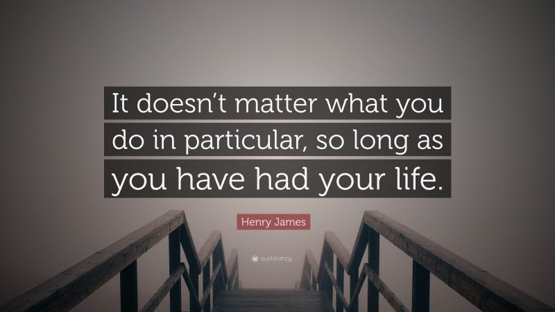 Henry James Quote: “It doesn’t matter what you do in particular, so long as you have had your life.”