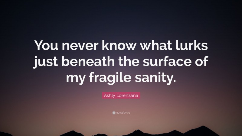 Ashly Lorenzana Quote: “You never know what lurks just beneath the surface of my fragile sanity.”