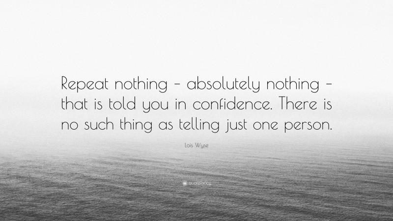 Lois Wyse Quote: “Repeat nothing – absolutely nothing – that is told you in confidence. There is no such thing as telling just one person.”