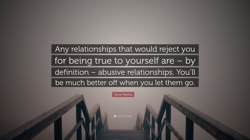 Steve Pavlina Quote: “Any relationships that would reject you for being true to yourself are – by definition – abusive relationships. You’ll be much better off when you let them go.”