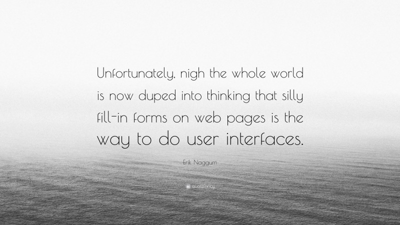 Erik Naggum Quote: “Unfortunately, nigh the whole world is now duped into thinking that silly fill-in forms on web pages is the way to do user interfaces.”