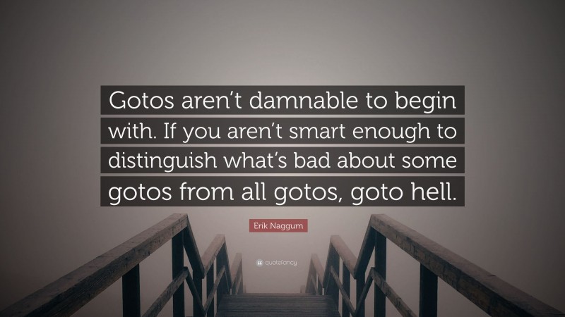 Erik Naggum Quote: “Gotos aren’t damnable to begin with. If you aren’t smart enough to distinguish what’s bad about some gotos from all gotos, goto hell.”