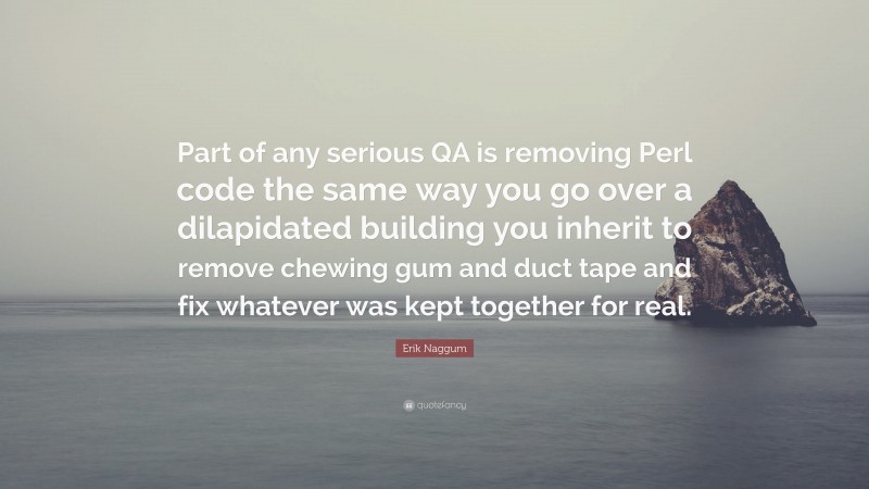Erik Naggum Quote: “Part of any serious QA is removing Perl code the same way you go over a dilapidated building you inherit to remove chewing gum and duct tape and fix whatever was kept together for real.”