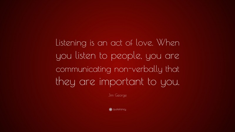 Jim George Quote: “Listening is an act of love. When you listen to people, you are communicating non-verbally that they are important to you.”