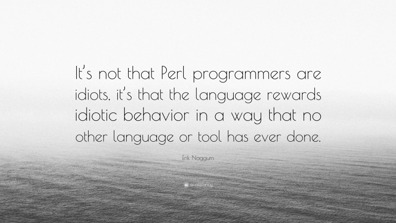 Erik Naggum Quote: “It’s not that Perl programmers are idiots, it’s that the language rewards idiotic behavior in a way that no other language or tool has ever done.”