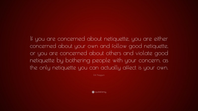 Erik Naggum Quote: “If you are concerned about netiquette, you are either concerned about your own and follow good netiquette, or you are concerned about others and violate good netiquette by bothering people with your concern, as the only netiquette you can actually affect is your own.”