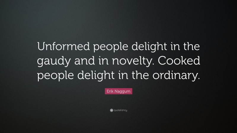 Erik Naggum Quote: “Unformed people delight in the gaudy and in novelty. Cooked people delight in the ordinary.”