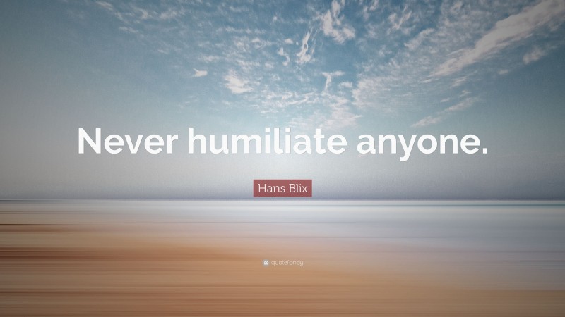 Hans Blix Quote: “Never humiliate anyone.”