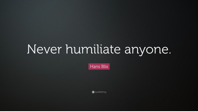 Hans Blix Quote: “Never humiliate anyone.”