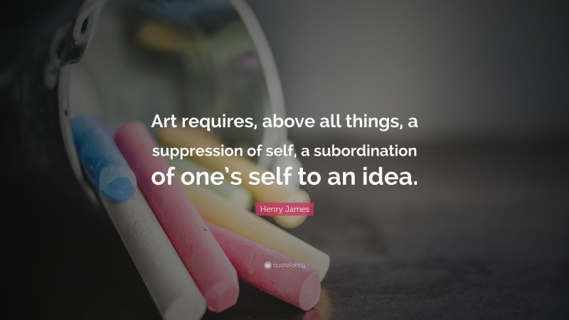 Henry James Quote: “Art requires, above all things, a suppression of self, a subordination of one’s self to an idea.”