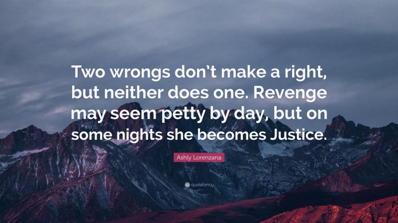 Ashly Lorenzana Quote: “Two wrongs don’t make a right, but neither does one. Revenge may seem petty by day, but on some nights she becomes Justice.”