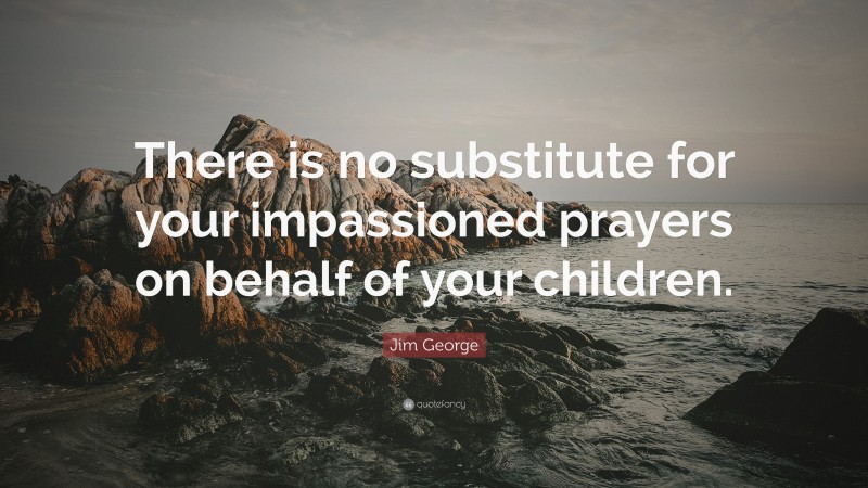 Jim George Quote: “There is no substitute for your impassioned prayers on behalf of your children.”