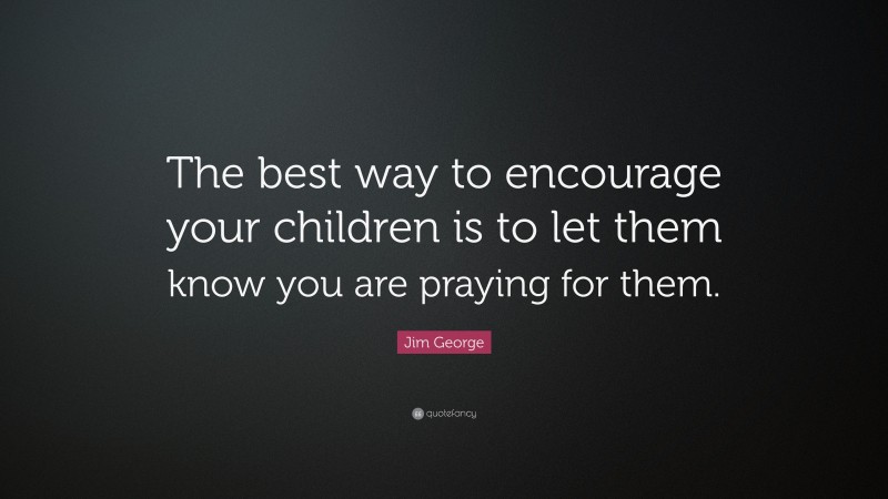 Jim George Quote: “The best way to encourage your children is to let them know you are praying for them.”
