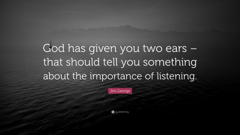 Jim George Quote: “God has given you two ears – that should tell you something about the importance of listening.”