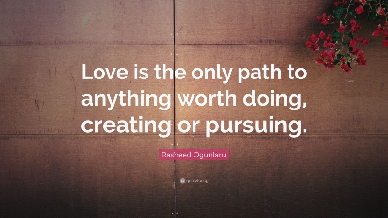 Rasheed Ogunlaru Quote: “Love is the only path to anything worth doing, creating or pursuing.”
