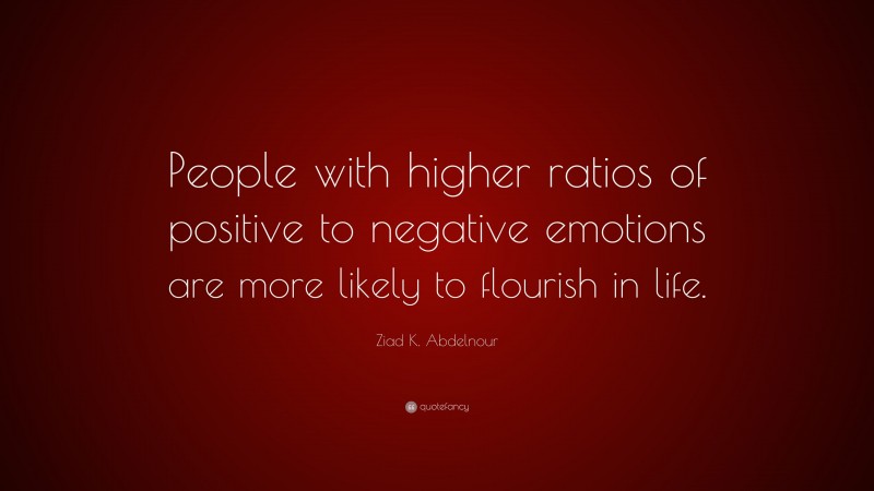 Ziad K. Abdelnour Quote: “People with higher ratios of positive to negative emotions are more likely to flourish in life.”