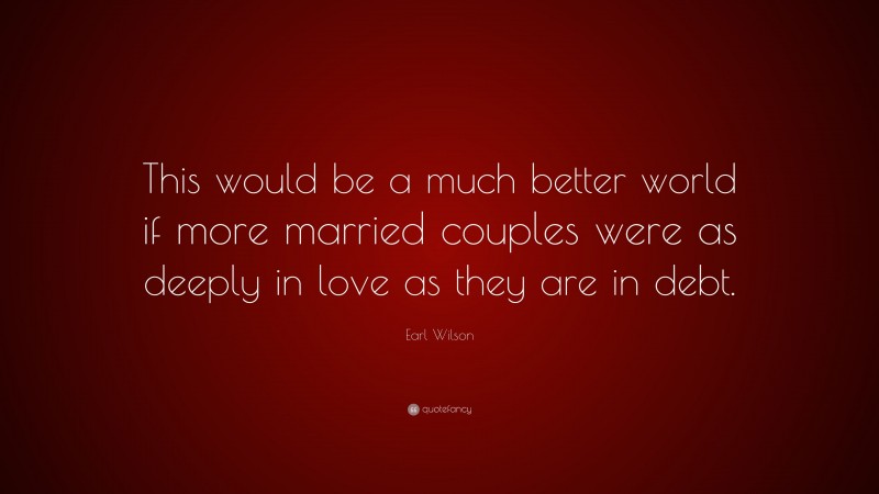 Earl Wilson Quote: “This would be a much better world if more married couples were as deeply in love as they are in debt.”