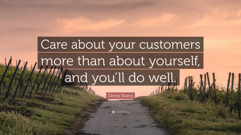 Derek Sivers Quote: “Care about your customers more than about yourself, and you’ll do well.”