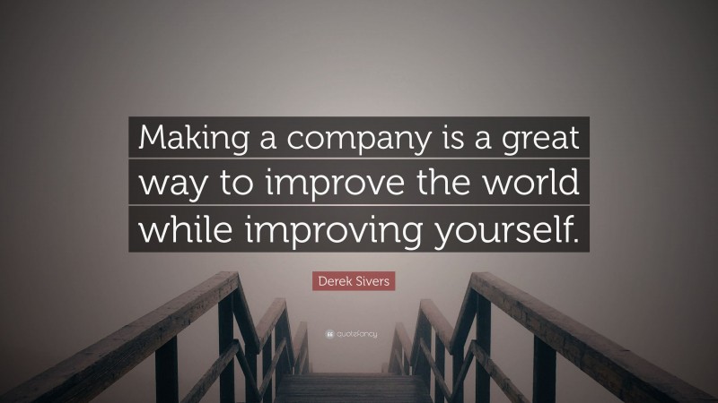 Derek Sivers Quote: “Making a company is a great way to improve the world while improving yourself.”