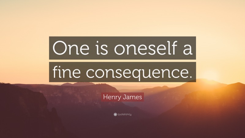 Henry James Quote: “One is oneself a fine consequence.”