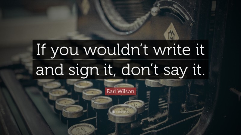 Earl Wilson Quote: “If you wouldn’t write it and sign it, don’t say it.”