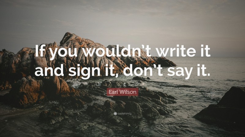 Earl Wilson Quote: “If you wouldn’t write it and sign it, don’t say it.”