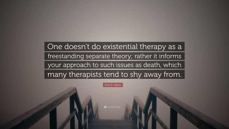 Irvin D. Yalom Quote: “One doesn’t do existential therapy as a freestanding separate theory; rather it informs your approach to such issues as death, which many therapists tend to shy away from.”