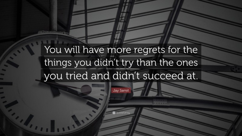 Jay Samit Quote: “You will have more regrets for the things you didn’t try than the ones you tried and didn’t succeed at.”
