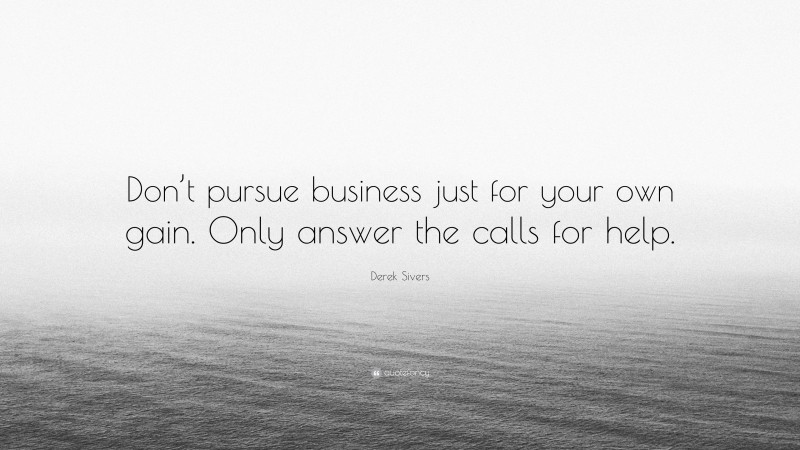 Derek Sivers Quote: “Don’t pursue business just for your own gain. Only answer the calls for help.”
