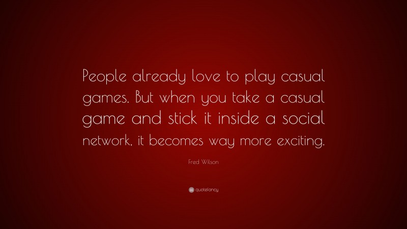 Fred Wilson Quote: “People already love to play casual games. But when you take a casual game and stick it inside a social network, it becomes way more exciting.”