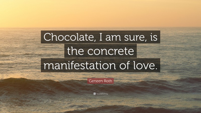 Geneen Roth Quote: “Chocolate, I am sure, is the concrete manifestation of love.”
