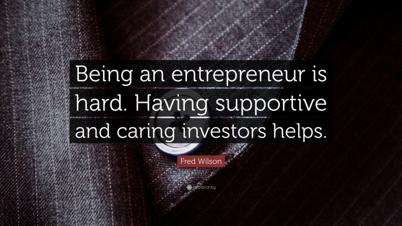 Fred Wilson Quote: “Being an entrepreneur is hard. Having supportive and caring investors helps.”