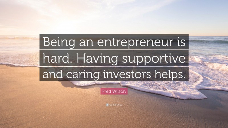 Fred Wilson Quote: “Being an entrepreneur is hard. Having supportive and caring investors helps.”