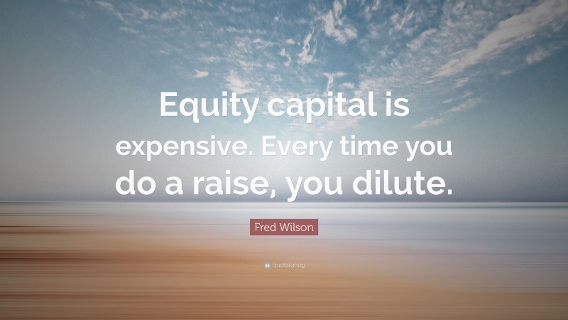 Fred Wilson Quote: “Equity capital is expensive. Every time you do a raise, you dilute.”
