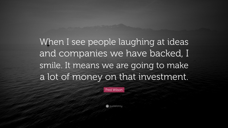 Fred Wilson Quote: “When I see people laughing at ideas and companies we have backed, I smile. It means we are going to make a lot of money on that investment.”