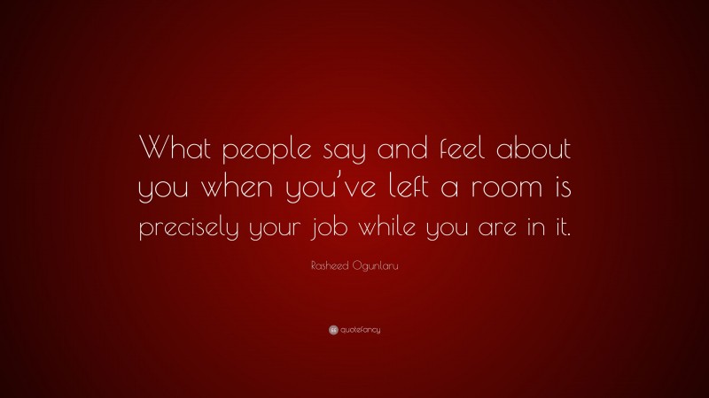 Rasheed Ogunlaru Quote: “What people say and feel about you when you’ve left a room is precisely your job while you are in it.”