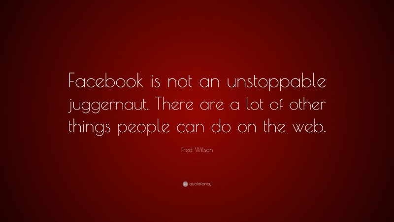 Fred Wilson Quote: “Facebook is not an unstoppable juggernaut. There are a lot of other things people can do on the web.”
