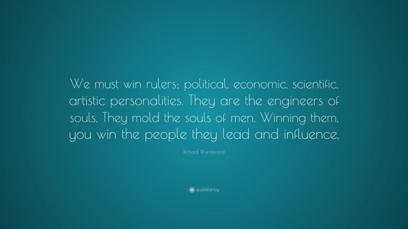 Richard Wurmbrand Quote: “We must win rulers; political, economic, scientific, artistic personalities. They are the engineers of souls. They mold the souls of men. Winning them, you win the people they lead and influence.”
