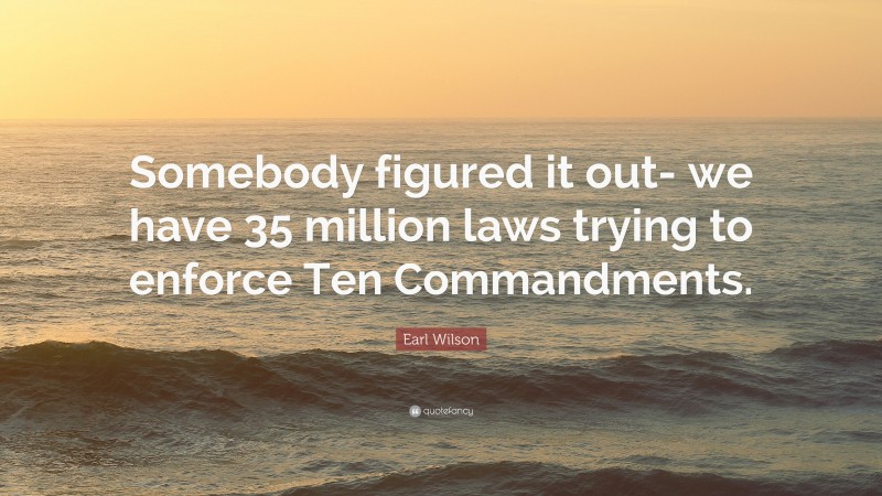 Earl Wilson Quote: “Somebody figured it out- we have 35 million laws trying to enforce Ten Commandments.”