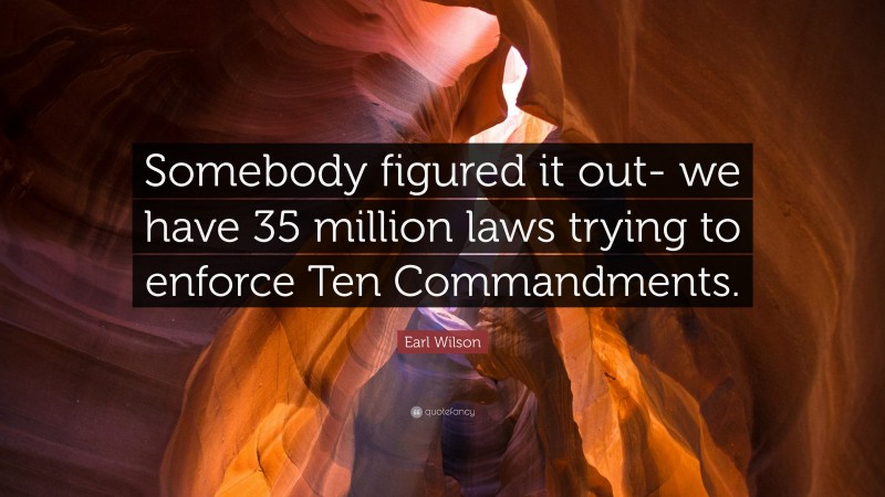 Earl Wilson Quote: “Somebody figured it out- we have 35 million laws trying to enforce Ten Commandments.”