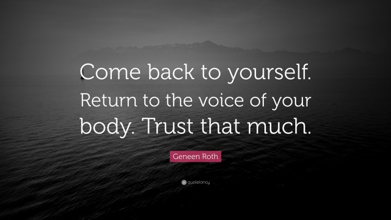 Geneen Roth Quote: “Come back to yourself. Return to the voice of your body. Trust that much.”