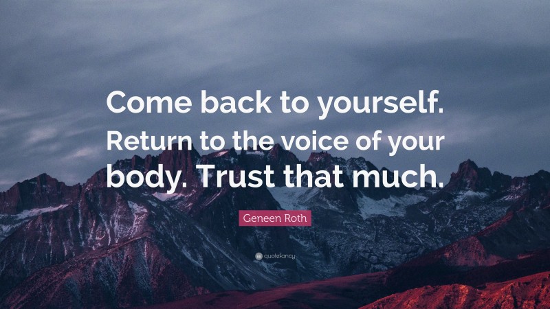 Geneen Roth Quote: “Come back to yourself. Return to the voice of your body. Trust that much.”