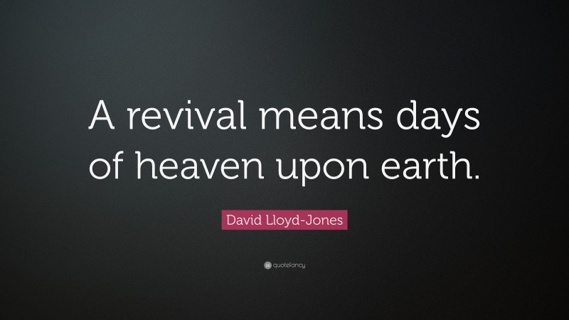 David Lloyd-Jones Quote: “A revival means days of heaven upon earth.”