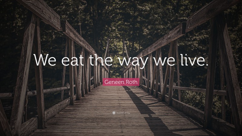 Geneen Roth Quote: “We eat the way we live.”